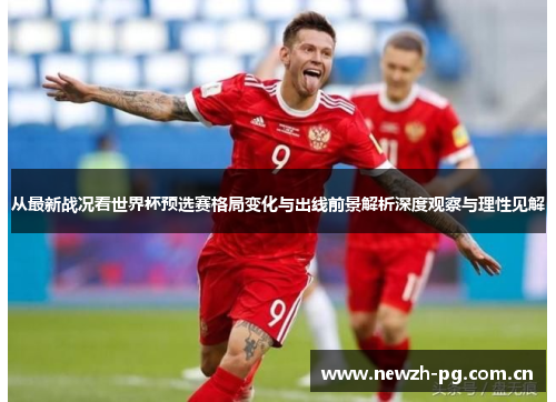 从最新战况看世界杯预选赛格局变化与出线前景解析深度观察与理性见解