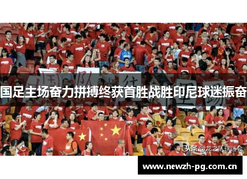 国足主场奋力拼搏终获首胜战胜印尼球迷振奋