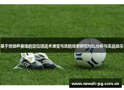 基于世俱杯赛场的定位球战术演变与攻防效率研究对比分析与实战启示